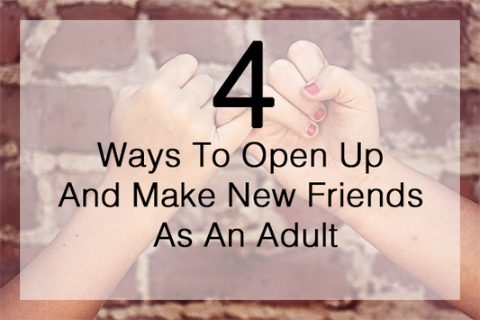 4 Ways to Open Up And Make New Friends As An Adult